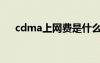 cdma上网费是什么意思（cdma上网）