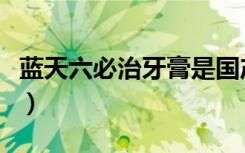 蓝天六必治牙膏是国产的吗（蓝天六必治牙膏）