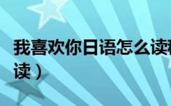 我喜欢你日语怎么读稭音（我喜欢你日语怎么读）