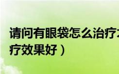请问有眼袋怎么治疗才能下去（有眼袋怎么治疗效果好）