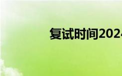 复试时间2024（复试时间）