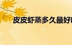 皮皮虾蒸多久最好吃（皮皮虾蒸多久）