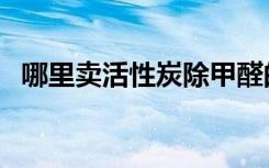 哪里卖活性炭除甲醛的（哪里有卖活性炭）