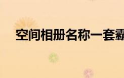 空间相册名称一套霸气（空间相册名称）