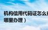 机构信用代码证怎么查询（机构信用代码证在哪里办理）