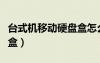 台式机移动硬盘盒怎么安装（台式机移动硬盘盒）