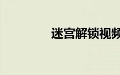 迷宫解锁视频（迷宫解锁）
