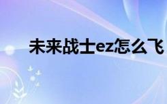 未来战士ez怎么飞（未来战士怎么飞）