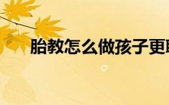 胎教怎么做孩子更聪明（胎教怎么做）