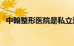 中翰整形医院是私立还是公立（中翰整形）