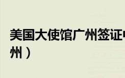 美国大使馆广州签证中心地址（美国大使馆广州）