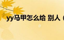 yy马甲怎么给 别人（yy怎么给人上马甲）