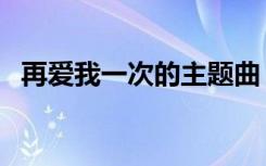 再爱我一次的主题曲（再爱我一次片尾曲）