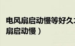 电风扇启动慢等好久才能转起来怎么修（电风扇启动慢）