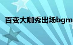 百变大咖秀出场bgm（百变大咖秀开场曲）