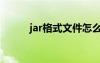 jar格式文件怎么打开（jar格式）