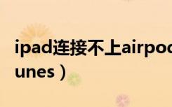 ipad连接不上airpods耳机（ipad连接不上itunes）