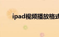 ipad视频播放格式（ipad视频格式）