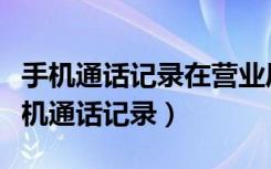 手机通话记录在营业厅能查询多久以前的（手机通话记录）