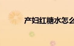 产妇红糖水怎么煮（产妇红糖）
