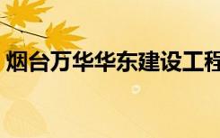 烟台万华华东建设工程有限公司（烟台万华）