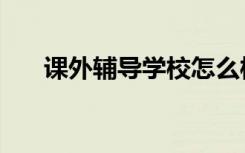 课外辅导学校怎么样（课外辅导学校）