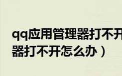 qq应用管理器打不开怎么办呀（qq应用管理器打不开怎么办）