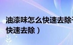 油漆味怎么快速去除干净小妙招（油漆味怎么快速去除）