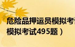 危险品押运员模拟考试100题（危险品押运员模拟考试495题）