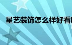 星艺装饰怎么样好看吗（星艺装饰怎么样）