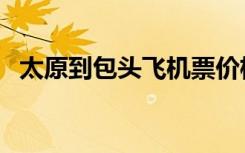 太原到包头飞机票价格查询（太原到包头）