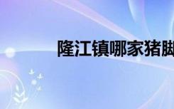隆江镇哪家猪脚正宗（隆江镇）