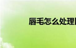 唇毛怎么处理比较好（唇毛）