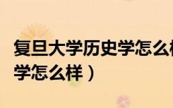 复旦大学历史学怎么样好不好（复旦大学历史学怎么样）