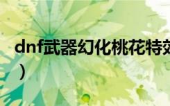 dnf武器幻化桃花特效怎么弄?（dnf桃花特效）