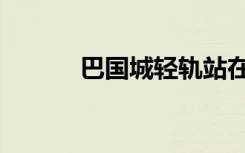 巴国城轻轨站在哪里（巴国城）