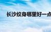 长沙纹身哪里好一点（长沙纹身哪里好）