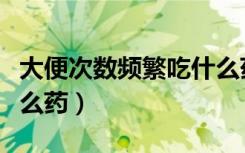 大便次数频繁吃什么药好（大便次数频繁吃什么药）