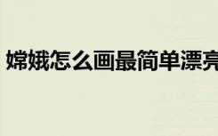 嫦娥怎么画最简单漂亮（嫦娥怎么画最简单）