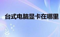 台式电脑显卡在哪里（笔记本显卡能换吗）