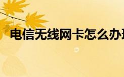 电信无线网卡怎么办理的（电信无线网卡）