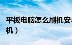 平板电脑怎么刷机安卓系统（平板电脑怎么刷机）