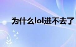 为什么lol进不去了（为什么lol进不去）