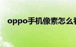 oppo手机像素怎么看（手机像素怎么看）