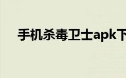 手机杀毒卫士apk下载（手机杀毒卫士）