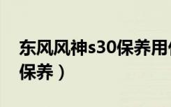 东风风神s30保养用什么机油（东风风神s30保养）