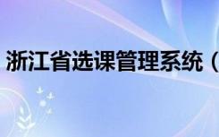 浙江省选课管理系统（浙江选修课报名系统）