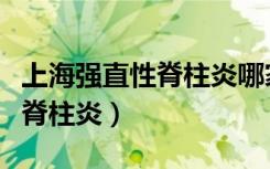 上海强直性脊柱炎哪家医院最好（上海强直性脊柱炎）