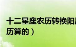 十二星座农历转换阳历（星座是按阳历还是阴历算的）