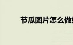 节瓜图片怎么做好吃（节瓜图片）